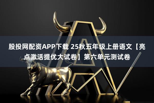 股投网配资APP下载 25秋五年级上册语文【亮点激活提优大试卷】第六单元测试卷