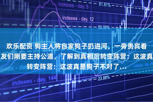 欢乐配资 狗主人将自家狗子扔进河，一旁贵宾看得瑟瑟发抖…网友们刚要主持公道，了解到真相后转变阵营：这波真是狗子不对了…