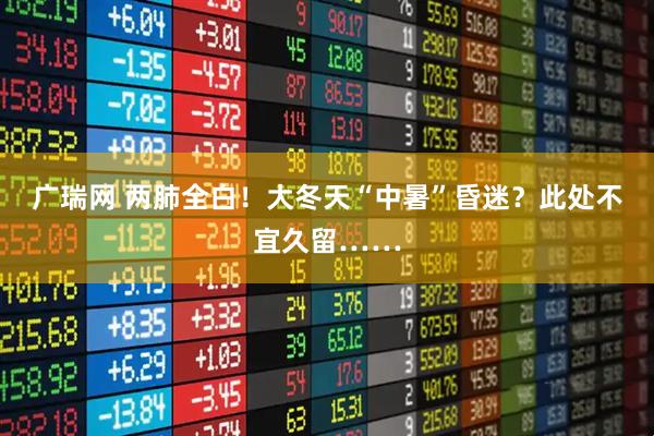 广瑞网 两肺全白！大冬天“中暑”昏迷？此处不宜久留……