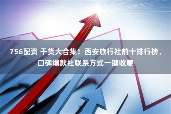 756配资 干货大合集！西安旅行社前十排行榜，口碑爆款社联系方式一键收藏