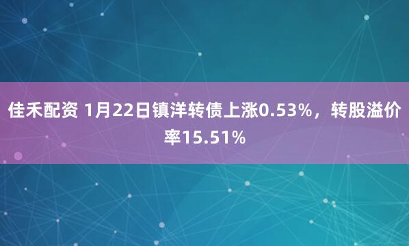 佳禾配资 1月22日镇洋转债上涨0.53%，转股溢价率15.51%