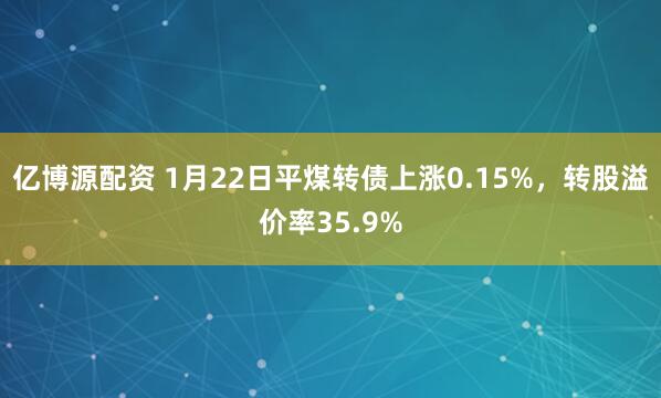 亿博源配资 1月22日平煤转债上涨0.15%，转股溢价率35.9%