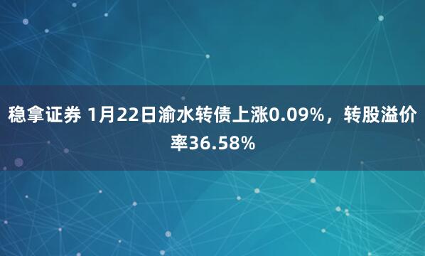稳拿证券 1月22日渝水转债上涨0.09%，转股溢价率36.58%