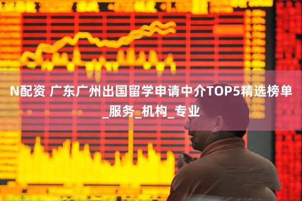 N配资 广东广州出国留学申请中介TOP5精选榜单_服务_机构_专业