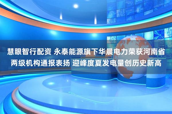 慧眼智行配资 永泰能源旗下华晨电力荣获河南省两级机构通报表扬 迎峰度夏发电量创历史新高