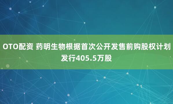 OTO配资 药明生物根据首次公开发售前购股权计划发行405.5万股