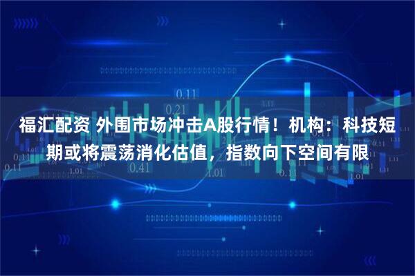 福汇配资 外围市场冲击A股行情！机构：科技短期或将震荡消化估值，指数向下空间有限