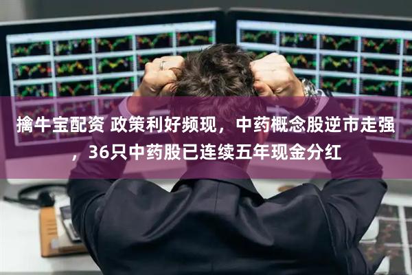 擒牛宝配资 政策利好频现，中药概念股逆市走强，36只中药股已连续五年现金分红